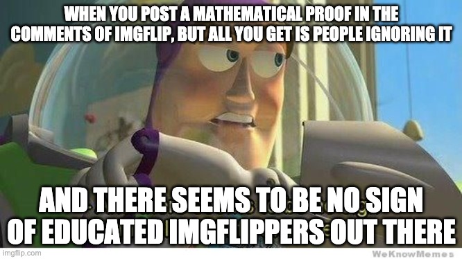 Buzz lightyear no intelligent life | WHEN YOU POST A MATHEMATICAL PROOF IN THE COMMENTS OF IMGFLIP, BUT ALL YOU GET IS PEOPLE IGNORING IT AND THERE SEEMS TO BE NO SIGN OF EDUCAT | image tagged in buzz lightyear no intelligent life | made w/ Imgflip meme maker
