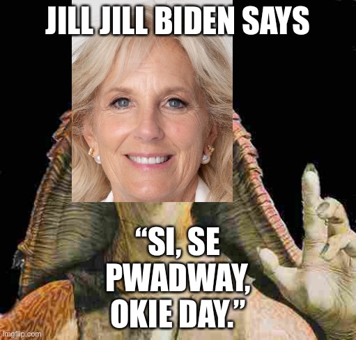 Jill Jill Biden | JILL JILL BIDEN SAYS; “SI, SE PWADWAY, OKIE DAY.” | image tagged in jar jar binks,memes,jill biden,words,mexican word of the day,star wars | made w/ Imgflip meme maker