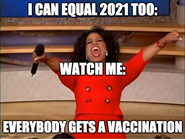 Oprah You Get A Meme | I CAN EQUAL 2021 TOO: EVERYBODY GETS A VACCINATION WATCH ME: | image tagged in memes,oprah you get a | made w/ Imgflip meme maker