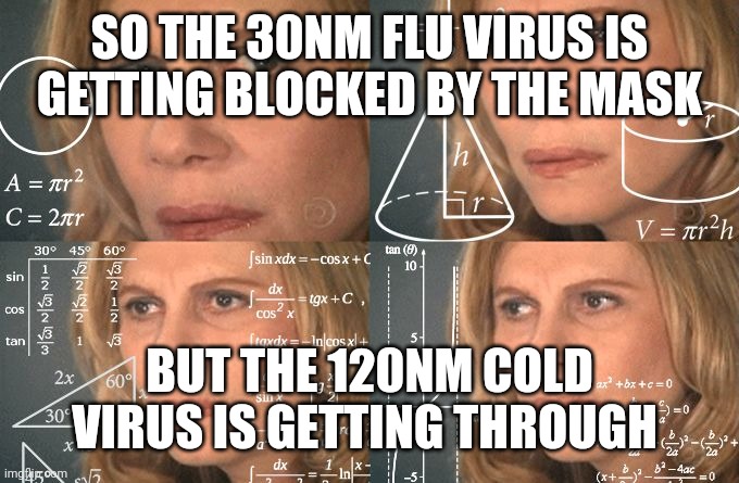 Calculating meme | SO THE 30NM FLU VIRUS IS GETTING BLOCKED BY THE MASK BUT THE 120NM COLD VIRUS IS GETTING THROUGH | image tagged in calculating meme | made w/ Imgflip meme maker