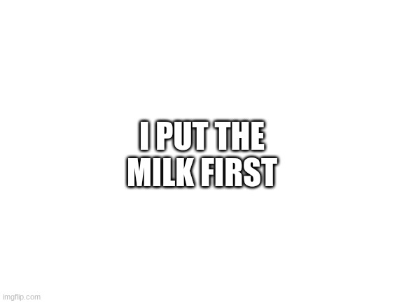 Blank White Template | I PUT THE MILK FIRST | image tagged in blank white template | made w/ Imgflip meme maker