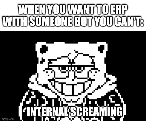 ugh | WHEN YOU WANT TO ERP WITH SOMEONE BUT YOU CAN'T: | image tagged in spongebob internal screaming | made w/ Imgflip meme maker