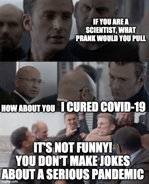 Captain america elevator | IF YOU ARE A SCIENTIST, WHAT PRANK WOULD YOU PULL HOW ABOUT YOU I CURED COVID-19 IT'S NOT FUNNY! YOU DON'T MAKE JOKES ABOUT A SERIOUS PANDEM | image tagged in captain america elevator | made w/ Imgflip meme maker
