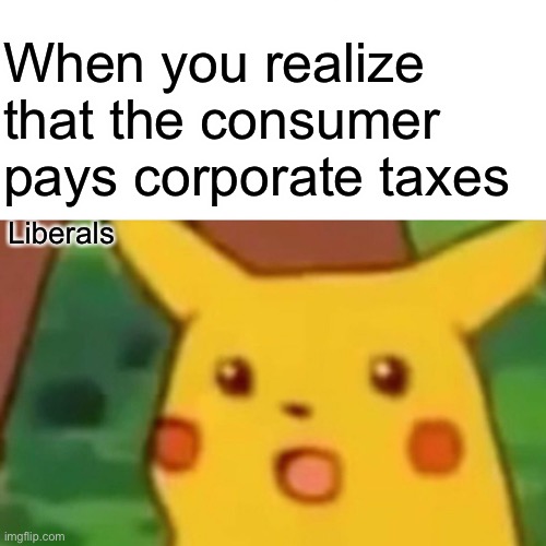 The poor asking for more taxes on the wealthy is a tax on themselves | When you realize that the consumer pays corporate taxes; Liberals | image tagged in memes,surprised pikachu,taxes | made w/ Imgflip meme maker