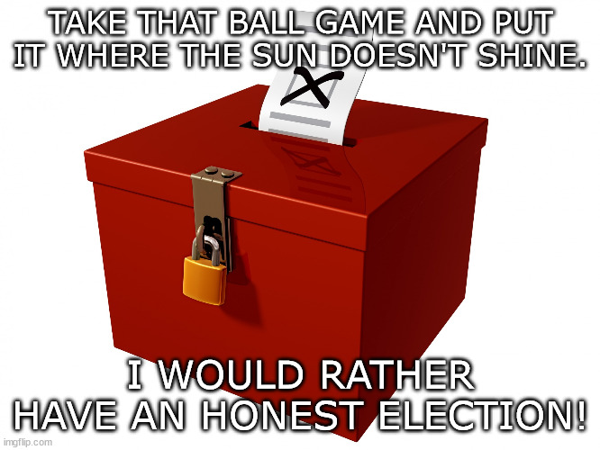 Honest Election | TAKE THAT BALL GAME AND PUT IT WHERE THE SUN DOESN'T SHINE. I WOULD RATHER HAVE AN HONEST ELECTION! | image tagged in ballot box,all star game,election | made w/ Imgflip meme maker