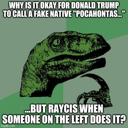 Natives for Trump?  That's like Natives for Custer! | WHY IS IT OKAY FOR DONALD TRUMP TO CALL A FAKE NATIVE "POCAHONTAS..."; ...BUT RAYCIS WHEN SOMEONE ON THE LEFT DOES IT? | image tagged in memes,philosoraptor | made w/ Imgflip meme maker