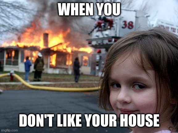 Disaster Girl Meme | WHEN YOU; DON'T LIKE YOUR HOUSE | image tagged in memes,disaster girl | made w/ Imgflip meme maker