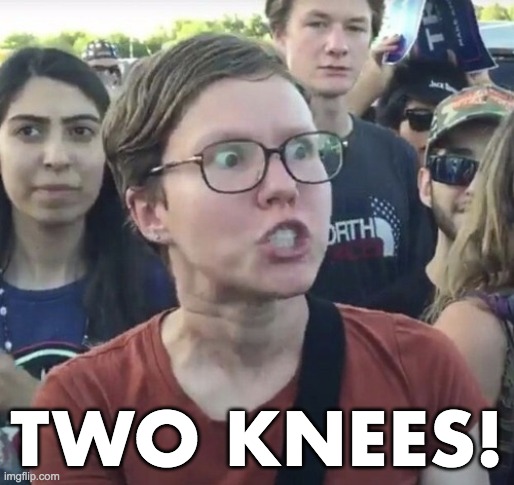 Triggered feminist | TWO KNEES! | image tagged in triggered feminist | made w/ Imgflip meme maker