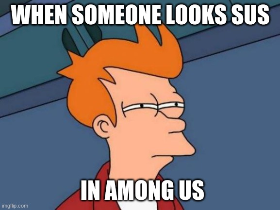 sus people in among us | WHEN SOMEONE LOOKS SUS; IN AMONG US | image tagged in memes,futurama fry | made w/ Imgflip meme maker