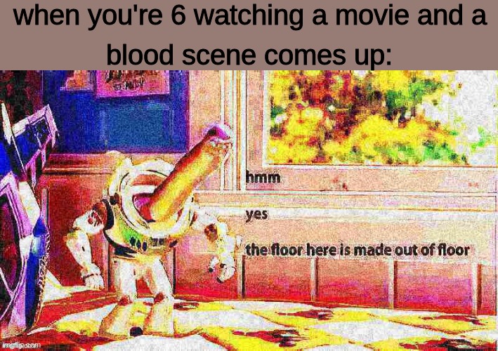 *pays attention to floor* |  when you're 6 watching a movie and a; blood scene comes up: | image tagged in oh hell no,why,but why why would you do that,why would you do anything like that | made w/ Imgflip meme maker