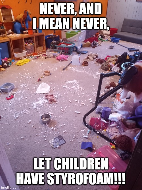 messy room | NEVER, AND I MEAN NEVER, LET CHILDREN HAVE STYROFOAM!!! | image tagged in funny,memes,kids,funny memes | made w/ Imgflip meme maker