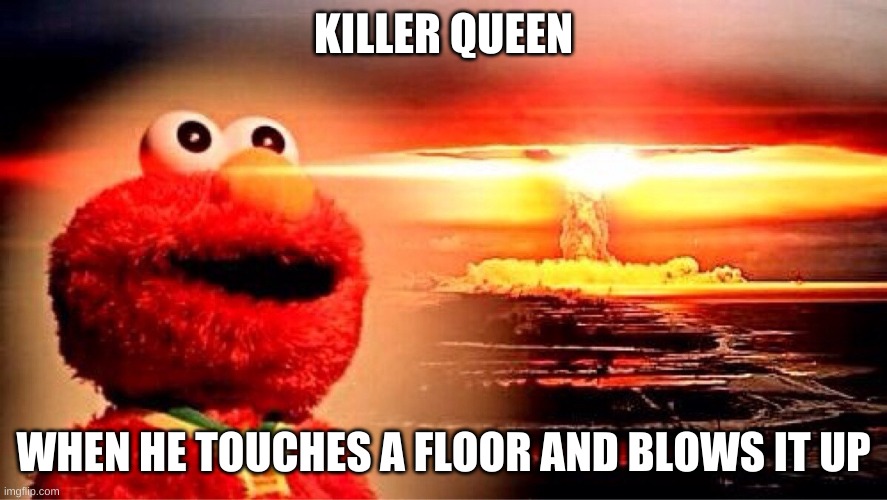 OwO | KILLER QUEEN; WHEN HE TOUCHES A FLOOR AND BLOWS IT UP | image tagged in elmo nuclear explosion | made w/ Imgflip meme maker