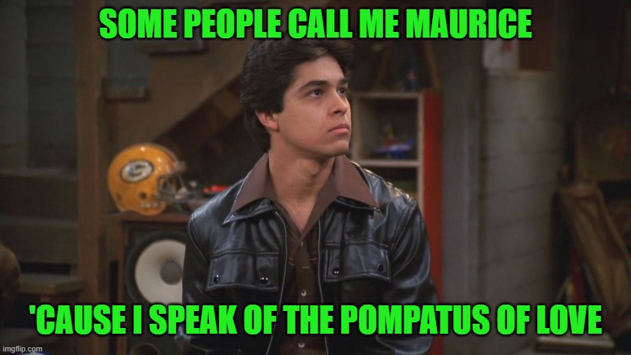 fez | SOME PEOPLE CALL ME MAURICE 'CAUSE I SPEAK OF THE POMPATUS OF LOVE | image tagged in fez | made w/ Imgflip meme maker