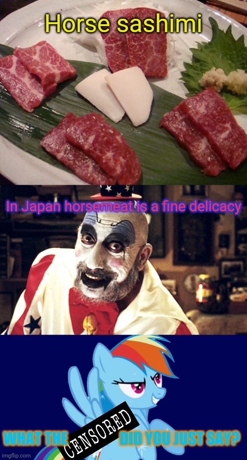 Fine food! | Horse sashimi; In Japan horsemeat is a fine delicacy; WHAT THE                  DID YOU JUST SAY? | image tagged in horse,meat,sashimi,evil clown,rainbow dash | made w/ Imgflip meme maker