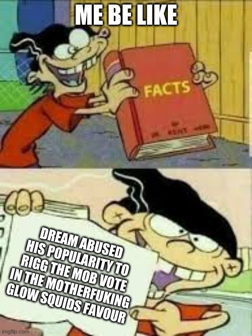 DREAM SUCKS REDO THE MOB VOTE AND BlOCK DREam | ME BE LIKE; DREAM ABUSED HIS POPULARITY TO RIGG THE MOB VOTE IN THE MOTHERFUKING GLOW SQUIDS FAVOUR | image tagged in book of facts | made w/ Imgflip meme maker