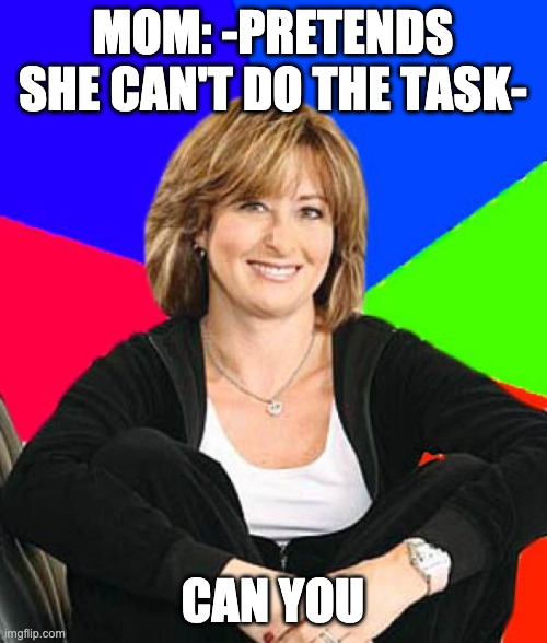 Sheltering Suburban Mom Meme | MOM: -PRETENDS SHE CAN'T DO THE TASK- CAN YOU | image tagged in memes,sheltering suburban mom | made w/ Imgflip meme maker