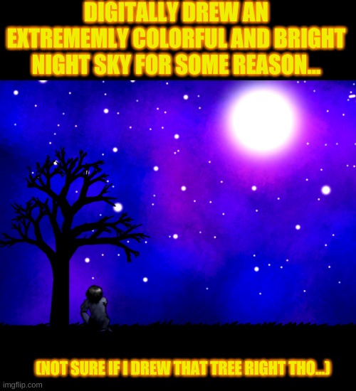 And yes that is a person sitting under the tree. | DIGITALLY DREW AN EXTREMEMLY COLORFUL AND BRIGHT NIGHT SKY FOR SOME REASON... (NOT SURE IF I DREW THAT TREE RIGHT THO...) | image tagged in blank transparent square,art,drawing,tree,night sky,what am i doing with my life | made w/ Imgflip meme maker