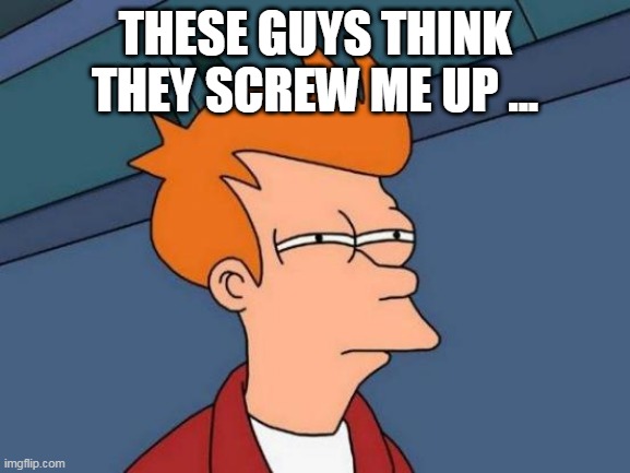 Futurama Fry | THESE GUYS THINK THEY SCREW ME UP ... | image tagged in memes,futurama fry | made w/ Imgflip meme maker