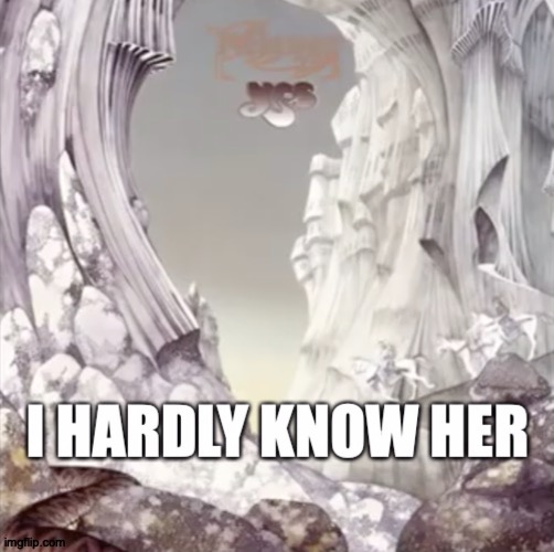 Get It? | I HARDLY KNOW HER; https://www.youtube.com/watch?v=1d9zxZrgAoY | image tagged in memes,yes,progressive,rock,puns | made w/ Imgflip meme maker
