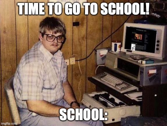 computer nerd |  TIME TO GO TO SCHOOL! SCHOOL: | image tagged in computer nerd | made w/ Imgflip meme maker