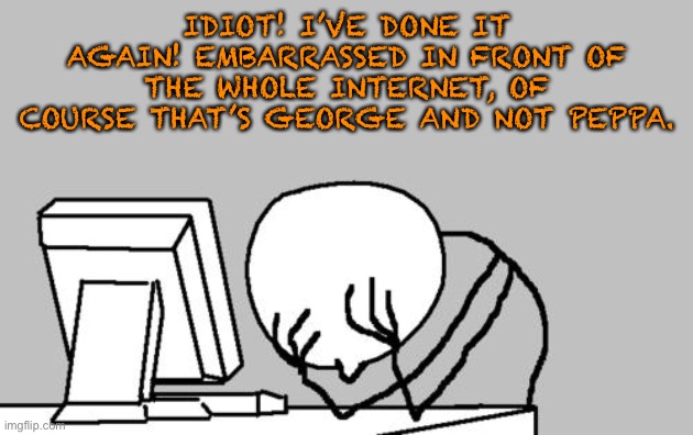 Computer Guy Facepalm Meme | IDIOT! I’VE DONE IT AGAIN! EMBARRASSED IN FRONT OF THE WHOLE INTERNET, OF COURSE THAT’S GEORGE AND NOT PEPPA. | image tagged in memes,computer guy facepalm | made w/ Imgflip meme maker