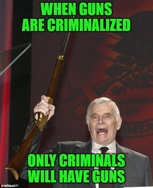 Charlton Heston | WHEN GUNS ARE CRIMINALIZED ONLY CRIMINALS WILL HAVE GUNS | image tagged in charlton heston | made w/ Imgflip meme maker