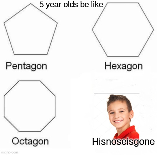 Pentagon Hexagon Octagon Meme | 5 year olds be like; Hisnoseisgone | image tagged in memes,pentagon hexagon octagon | made w/ Imgflip meme maker