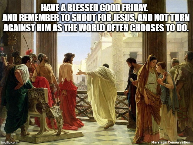 Happy Good Friday - Shout For Jesus | HAVE A BLESSED GOOD FRIDAY.  
AND REMEMBER TO SHOUT FOR JESUS, AND NOT TURN AGAINST HIM AS THE WORLD OFTEN CHOOSES TO DO. | image tagged in ecce homo by ciseri | made w/ Imgflip meme maker