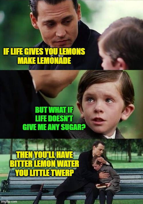 A touching exchange | IF LIFE GIVES YOU LEMONS
MAKE LEMONADE; BUT WHAT IF LIFE DOESN'T GIVE ME ANY SUGAR? THEN YOU'LL HAVE
BITTER LEMON WATER
YOU LITTLE TWERP | image tagged in father and son,memes,lemonade,life,sugar,lemons | made w/ Imgflip meme maker