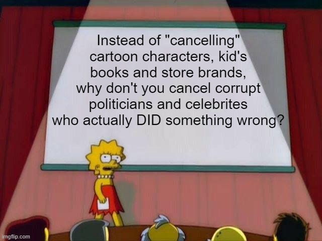 Lisa Simpson's Presentation | Instead of "cancelling" cartoon characters, kid's books and store brands, why don't you cancel corrupt politicians and celebrites who actually DID something wrong? | image tagged in lisa simpson's presentation,memes,cancel culture | made w/ Imgflip meme maker