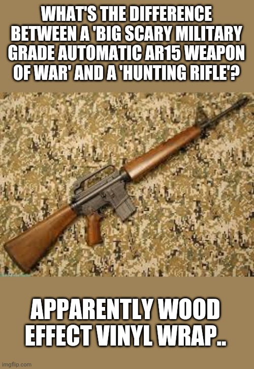 Wood clad your guns for the liberals lol | WHAT'S THE DIFFERENCE BETWEEN A 'BIG SCARY MILITARY GRADE AUTOMATIC AR15 WEAPON OF WAR' AND A 'HUNTING RIFLE'? APPARENTLY WOOD EFFECT VINYL WRAP.. | image tagged in liberals | made w/ Imgflip meme maker