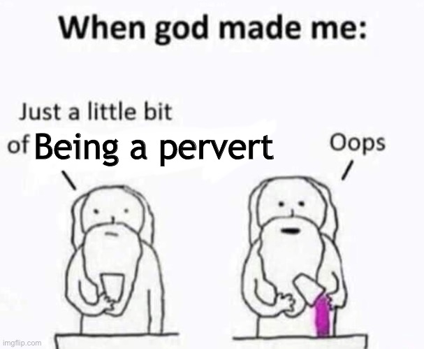 When god made me | Being a pervert | image tagged in when god made me | made w/ Imgflip meme maker