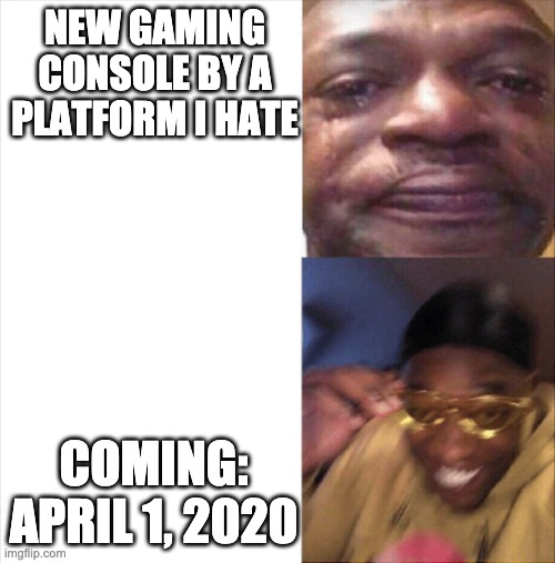 Sad Happy | NEW GAMING CONSOLE BY A PLATFORM I HATE COMING: APRIL 1, 2020 | image tagged in sad happy | made w/ Imgflip meme maker