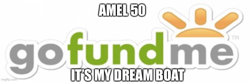 Go Fund Me | AMEL 50; IT’S MY DREAM BOAT | image tagged in go fund me | made w/ Imgflip meme maker