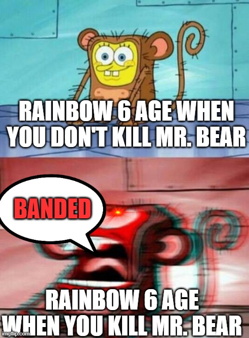 you know what i mean | RAINBOW 6 AGE WHEN YOU DON'T KILL MR. BEAR; BANDED; RAINBOW 6 AGE WHEN YOU KILL MR. BEAR | image tagged in spongebob monkey,rainbow 6 age | made w/ Imgflip meme maker