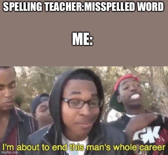 I’m about to end this man’s whole career | SPELLING TEACHER:MISSPELLED WORD; ME: | image tagged in i m about to end this man s whole career | made w/ Imgflip meme maker