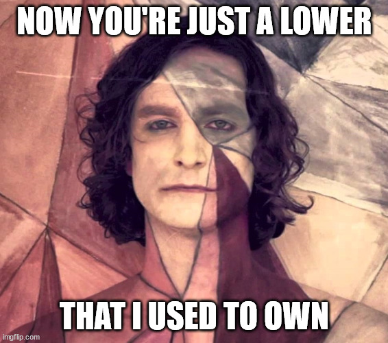 Somebody that I used to know | NOW YOU'RE JUST A LOWER; THAT I USED TO OWN | image tagged in somebody that i used to know | made w/ Imgflip meme maker