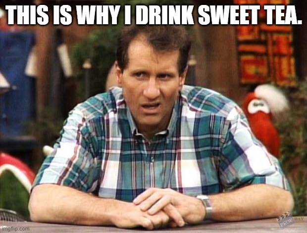 Al Bundy | THIS IS WHY I DRINK SWEET TEA. | image tagged in al bundy | made w/ Imgflip meme maker