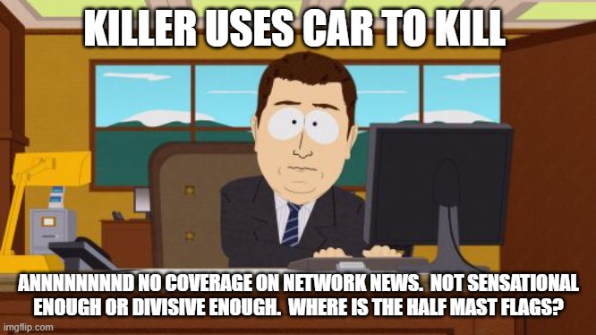 Aaaaand Its Gone | KILLER USES CAR TO KILL; ANNNNNNNND NO COVERAGE ON NETWORK NEWS.  NOT SENSATIONAL ENOUGH OR DIVISIVE ENOUGH.  WHERE IS THE HALF MAST FLAGS? | image tagged in memes,aaaaand its gone | made w/ Imgflip meme maker