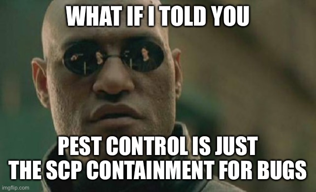 ? | WHAT IF I TOLD YOU; PEST CONTROL IS JUST THE SCP CONTAINMENT FOR BUGS | image tagged in memes,matrix morpheus | made w/ Imgflip meme maker