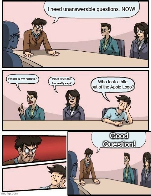 U  N  A  N  S  W  E  R  A  B  L  E | I need unanswerable questions. NOW! Where is my remote? What does the fox really say? Who took a bite out of the Apple Logo? Good Question! | image tagged in memes,boardroom meeting suggestion | made w/ Imgflip meme maker