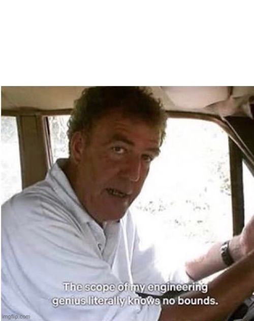 Top Gear Clarkson | image tagged in the scope of my engineering genius | made w/ Imgflip meme maker