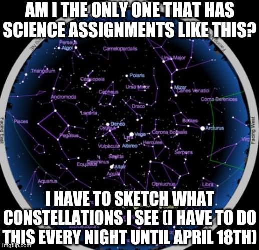 I'm Not A Huge Fan Of It, But The Wind Feels Good | AM I THE ONLY ONE THAT HAS SCIENCE ASSIGNMENTS LIKE THIS? I HAVE TO SKETCH WHAT CONSTELLATIONS I SEE (I HAVE TO DO THIS EVERY NIGHT UNTIL APRIL 18TH) | made w/ Imgflip meme maker