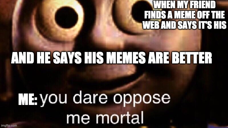 very annoying | WHEN MY FRIEND FINDS A MEME OFF THE WEB AND SAYS IT'S HIS; AND HE SAYS HIS MEMES ARE BETTER; ME: | image tagged in you dare oppose me mortal | made w/ Imgflip meme maker