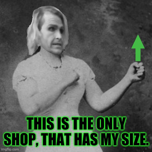 Overly Manly Ma'am | THIS IS THE ONLY SHOP, THAT HAS MY SIZE. | image tagged in overly manly ma'am | made w/ Imgflip meme maker