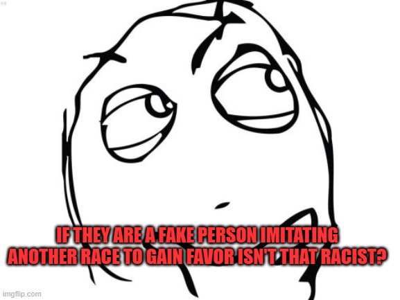 Question Rage Face Meme | IF THEY ARE A FAKE PERSON IMITATING ANOTHER RACE TO GAIN FAVOR ISN'T THAT RACIST? | image tagged in memes,question rage face | made w/ Imgflip meme maker