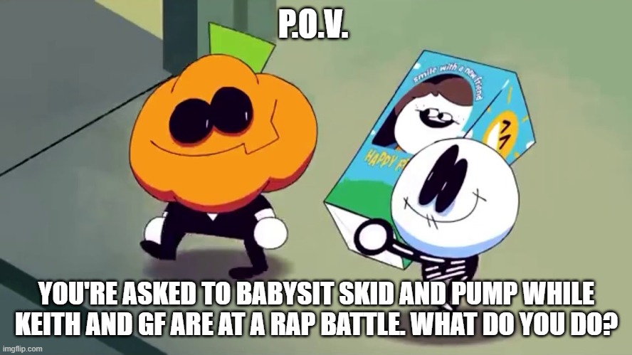 Lets burn it and see if it screams! | P.O.V. YOU'RE ASKED TO BABYSIT SKID AND PUMP WHILE KEITH AND GF ARE AT A RAP BATTLE. WHAT DO YOU DO? | image tagged in lets burn it and see if it screams | made w/ Imgflip meme maker