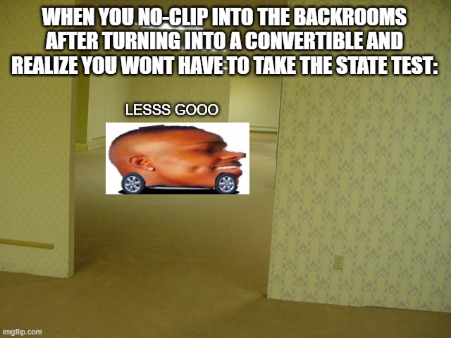 Dababy go Brrrrrr, Backrooms go *Insert buzz sound here* | WHEN YOU NO-CLIP INTO THE BACKROOMS AFTER TURNING INTO A CONVERTIBLE AND REALIZE YOU WONT HAVE TO TAKE THE STATE TEST:; LESSS GOOO | image tagged in the backrooms | made w/ Imgflip meme maker