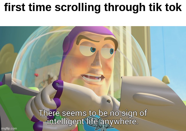 There seems to be no sign of intelligent life anywhere | first time scrolling through tik tok | image tagged in there seems to be no sign of intelligent life anywhere | made w/ Imgflip meme maker
