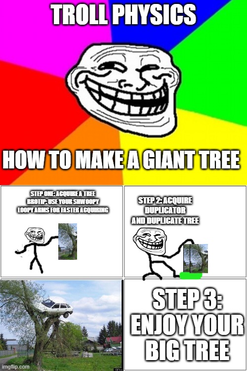 TROLL PHYSICS; HOW TO MAKE A GIANT TREE; STEP ONE: ACQUIRE A TREE
BROTIP: USE YOUR SHWOOPY LOOPY ARMS FOR FASTER ACQUIRING; STEP 2: ACQUIRE DUPLICATOR AND DUPLICATE TREE; STEP 3: ENJOY YOUR BIG TREE | image tagged in memes,troll face colored,blank comic panel 2x2 | made w/ Imgflip meme maker